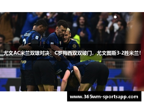 尤文AC米兰双雄对决：C罗梅西双双破门，尤文图斯3-2胜米兰！