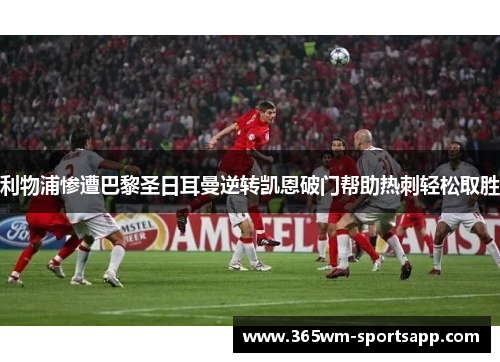 利物浦惨遭巴黎圣日耳曼逆转凯恩破门帮助热刺轻松取胜