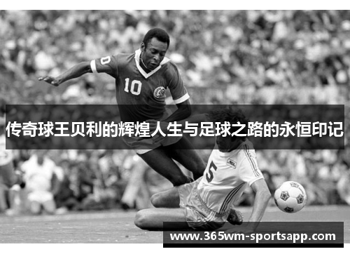 传奇球王贝利的辉煌人生与足球之路的永恒印记