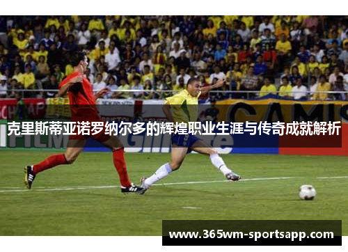 克里斯蒂亚诺罗纳尔多的辉煌职业生涯与传奇成就解析