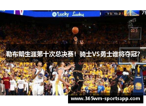 勒布朗生涯第十次总决赛！骑士VS勇士谁将夺冠？