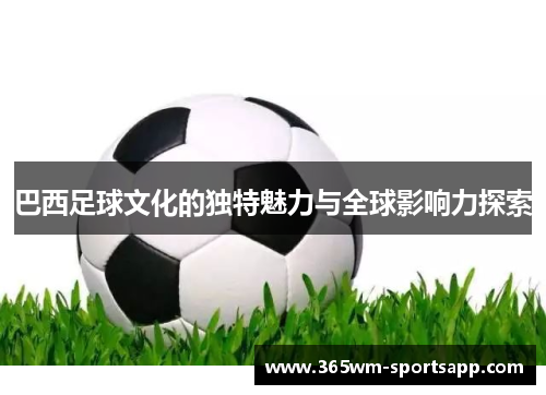 巴西足球文化的独特魅力与全球影响力探索