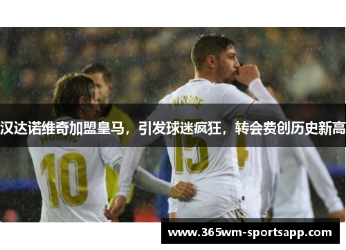 汉达诺维奇加盟皇马，引发球迷疯狂，转会费创历史新高