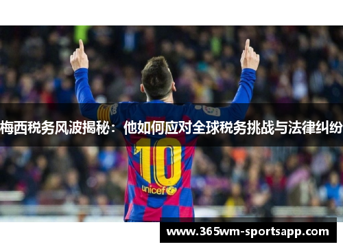 梅西税务风波揭秘：他如何应对全球税务挑战与法律纠纷