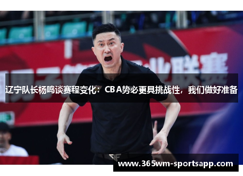 辽宁队长杨鸣谈赛程变化：CBA势必更具挑战性，我们做好准备