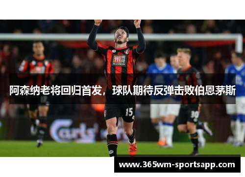 阿森纳老将回归首发，球队期待反弹击败伯恩茅斯
