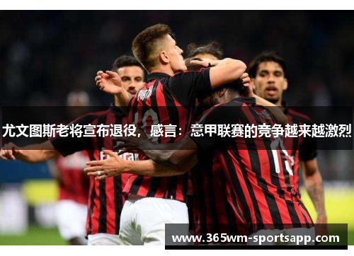 尤文图斯老将宣布退役，感言：意甲联赛的竞争越来越激烈