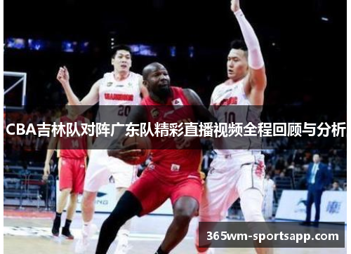 CBA吉林队对阵广东队精彩直播视频全程回顾与分析